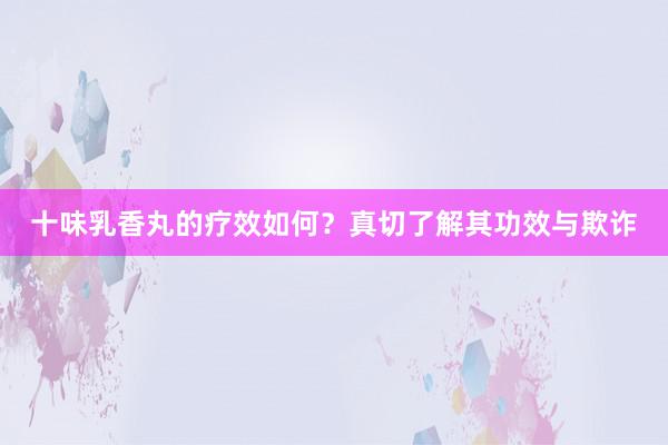 十味乳香丸的疗效如何？真切了解其功效与欺诈